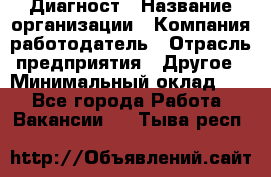 Диагност › Название организации ­ Компания-работодатель › Отрасль предприятия ­ Другое › Минимальный оклад ­ 1 - Все города Работа » Вакансии   . Тыва респ.